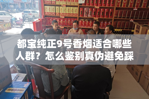 都宝纯正9号香烟适合哪些人群？怎么鉴别真伪避免踩坑？